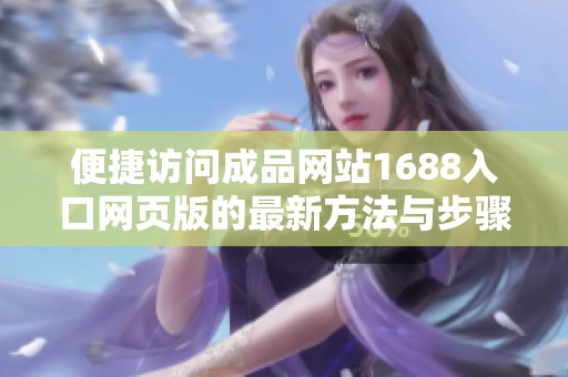 便捷访问成品网站1688入口网页版的最新方法与步骤详解