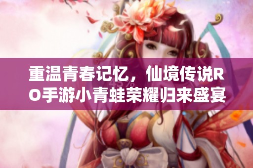 重温青春记忆，仙境传说RO手游小青蛙荣耀归来盛宴共庆