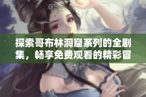 探索哥布林洞窟系列的全剧集，畅享免费观看的精彩冒险旅程！