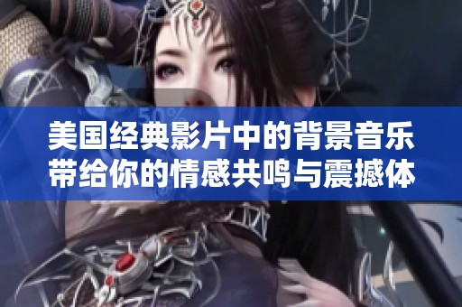 美国经典影片中的背景音乐带给你的情感共鸣与震撼体验解析