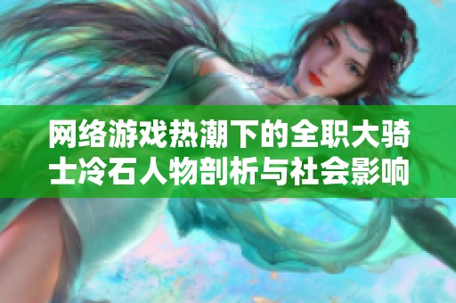 网络游戏热潮下的全职大骑士冷石人物剖析与社会影响探索