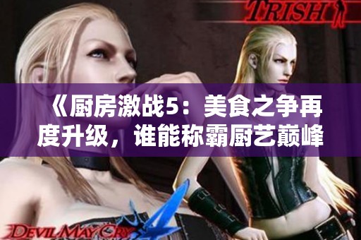 《厨房激战5：美食之争再度升级，谁能称霸厨艺巅峰》