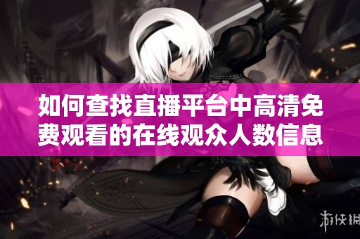 如何查找直播平台中高清免费观看的在线观众人数信息