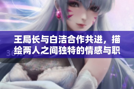 王局长与白洁合作共进，描绘两人之间独特的情感与职场故事