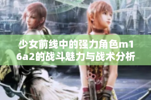 少女前线中的强力角色m16a2的战斗魅力与战术分析