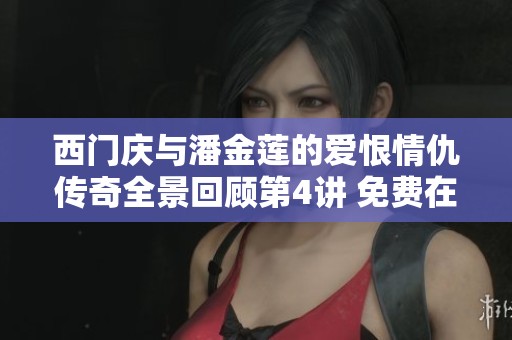 西门庆与潘金莲的爱恨情仇传奇全景回顾第4讲 免费在线播放揭秘