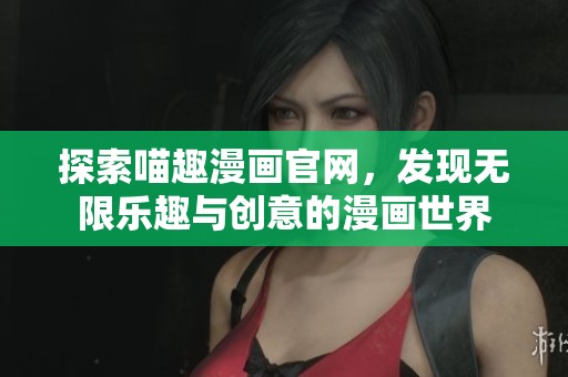 探索喵趣漫画官网，发现无限乐趣与创意的漫画世界