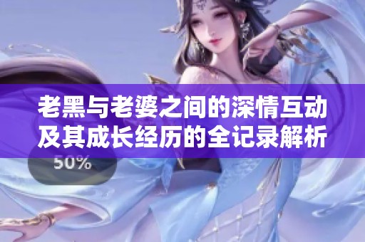 老黑与老婆之间的深情互动及其成长经历的全记录解析