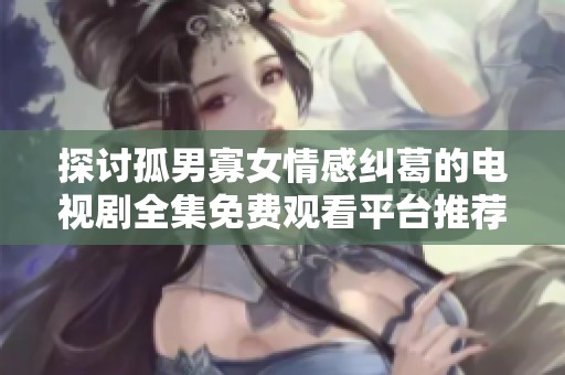 探讨孤男寡女情感纠葛的电视剧全集免费观看平台推荐与分析