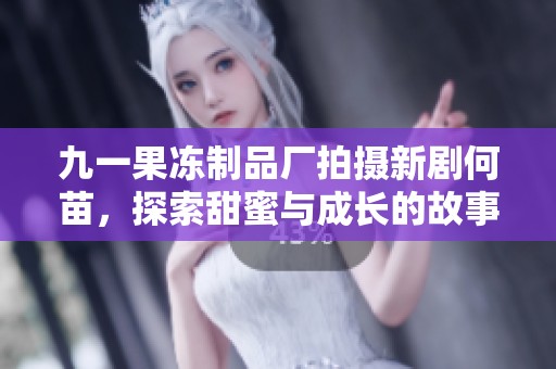 九一果冻制品厂拍摄新剧何苗，探索甜蜜与成长的故事情感
