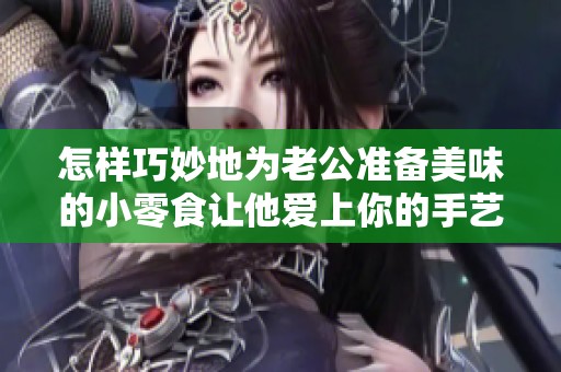 怎样巧妙地为老公准备美味的小零食让他爱上你的手艺