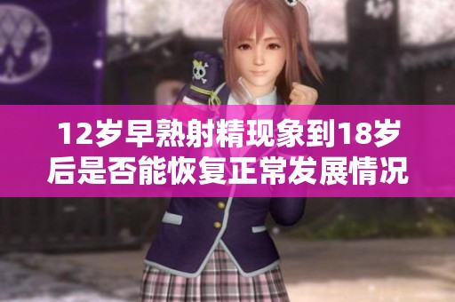 12岁早熟射精现象到18岁后是否能恢复正常发展情况分析