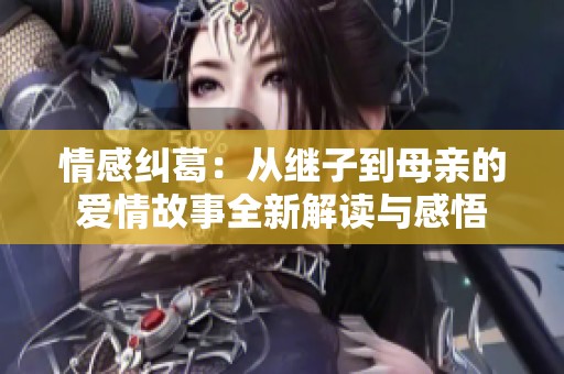 情感纠葛：从继子到母亲的爱情故事全新解读与感悟