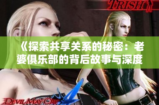 《探索共享关系的秘密：老婆俱乐部的背后故事与深度解析》