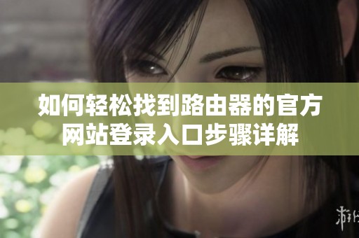 如何轻松找到路由器的官方网站登录入口步骤详解