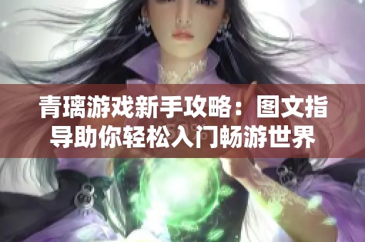 青璃游戏新手攻略：图文指导助你轻松入门畅游世界