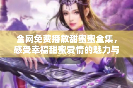 全网免费播放甜蜜蜜全集，感受幸福甜蜜爱情的魅力与故事
