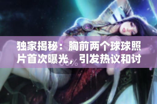 独家揭秘：胸前两个球球照片首次曝光，引发热议和讨论