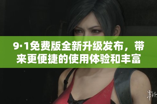 9·1免费版全新升级发布，带来更便捷的使用体验和丰富功能