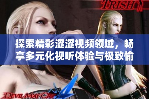 探索精彩涩涩视频领域，畅享多元化视听体验与极致愉悦