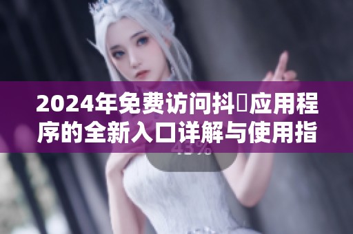 2024年免费访问抖抈应用程序的全新入口详解与使用指南
