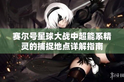 赛尔号星球大战中超能系精灵的捕捉地点详解指南