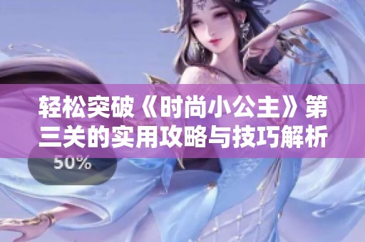 轻松突破《时尚小公主》第三关的实用攻略与技巧解析