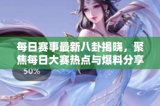 每日赛事最新八卦揭晓，聚焦每日大赛热点与爆料分享城