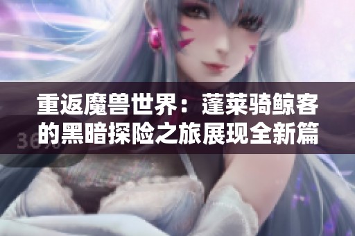 重返魔兽世界：蓬莱骑鲸客的黑暗探险之旅展现全新篇章