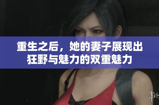 重生之后，她的妻子展现出狂野与魅力的双重魅力