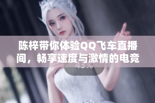 陈梓带你体验QQ飞车直播间，畅享速度与激情的电竞竞技场