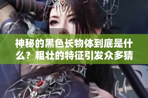 神秘的黑色长物体到底是什么？粗壮的特征引发众多猜想与讨论