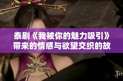 泰剧《我被你的魅力吸引》带来的情感与欲望交织的故事探讨