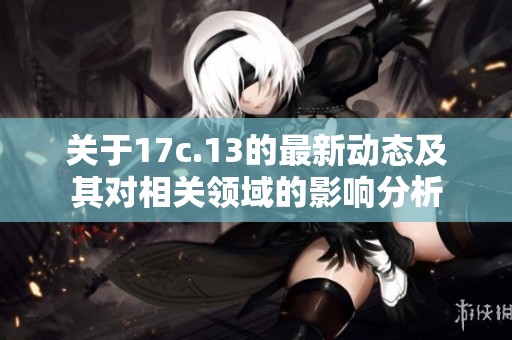 关于17c.13的最新动态及其对相关领域的影响分析