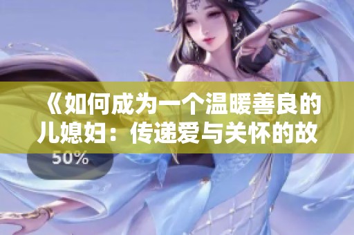 《如何成为一个温暖善良的儿媳妇：传递爱与关怀的故事》