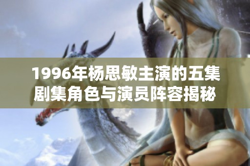 1996年杨思敏主演的五集剧集角色与演员阵容揭秘