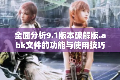 全面分析9.1版本破解版.abk文件的功能与使用技巧