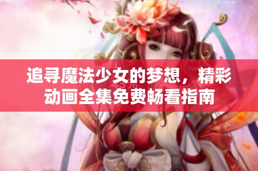 追寻魔法少女的梦想，精彩动画全集免费畅看指南