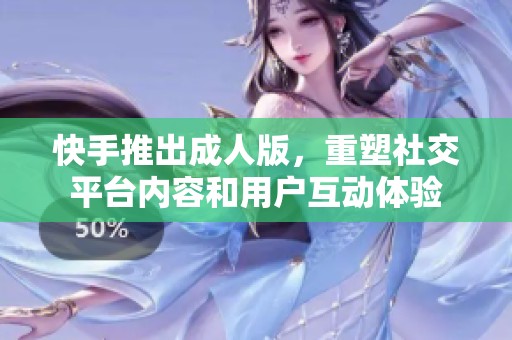 快手推出成人版，重塑社交平台内容和用户互动体验