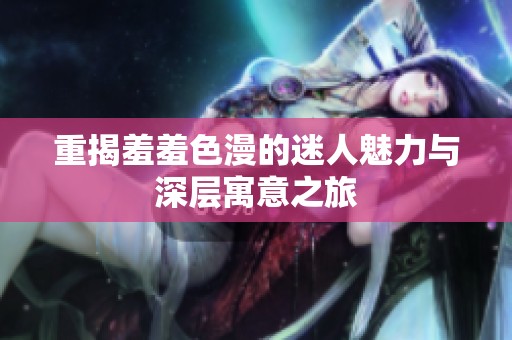 重揭羞羞色漫的迷人魅力与深层寓意之旅