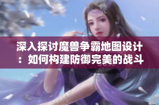 深入探讨魔兽争霸地图设计：如何构建防御完美的战斗场景
