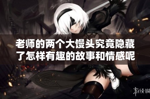老师的两个大馒头究竟隐藏了怎样有趣的故事和情感呢