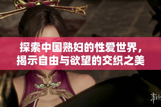 探索中国熟妇的性爱世界，揭示自由与欲望的交织之美