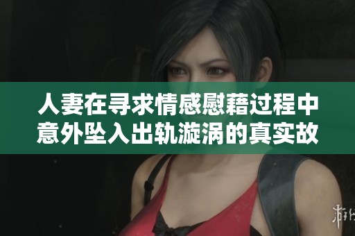 人妻在寻求情感慰藉过程中意外坠入出轨漩涡的真实故事