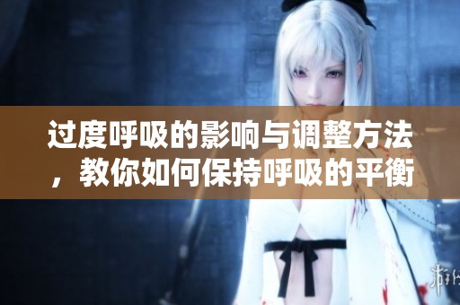 过度呼吸的影响与调整方法，教你如何保持呼吸的平衡与健康
