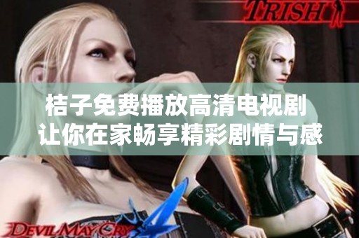 桔子免费播放高清电视剧 让你在家畅享精彩剧情与感人故事