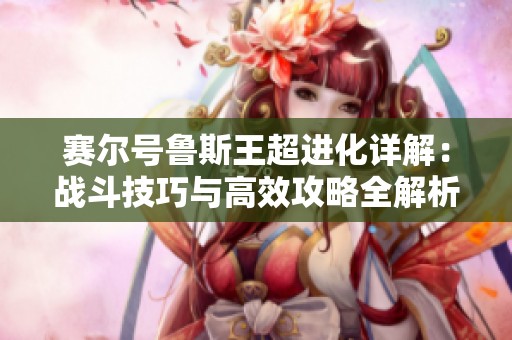赛尔号鲁斯王超进化详解：战斗技巧与高效攻略全解析