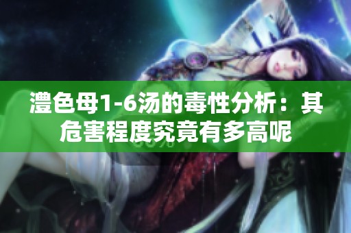 澧色母1-6汤的毒性分析：其危害程度究竟有多高呢
