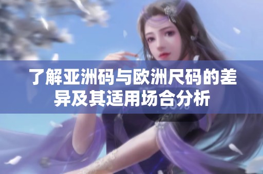 了解亚洲码与欧洲尺码的差异及其适用场合分析