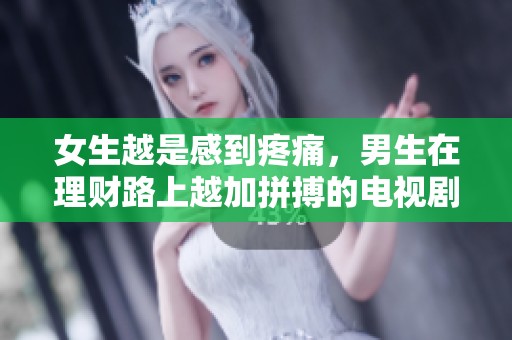 女生越是感到疼痛，男生在理财路上越加拼搏的电视剧深度解析